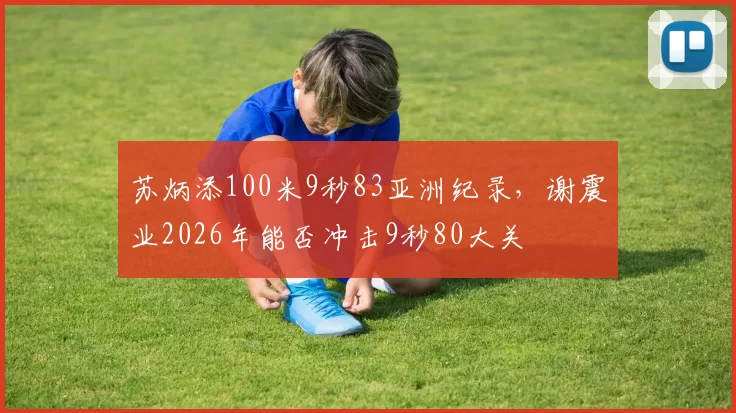 苏炳添100米9秒83亚洲纪录,谢震业2026年能否冲击9秒80大关