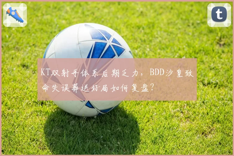 KT双射手体系后期乏力，BDD沙皇致命失误葬送好局如何复盘？