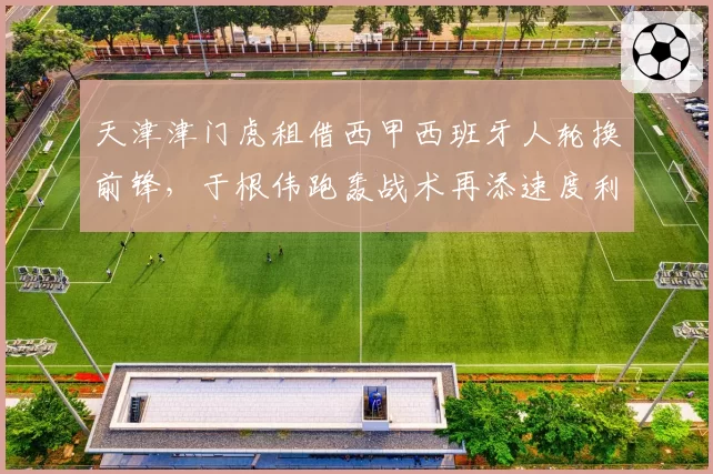 天津津门虎租借西甲西班牙人轮换前锋,于根伟跑轰战术再添速度利器