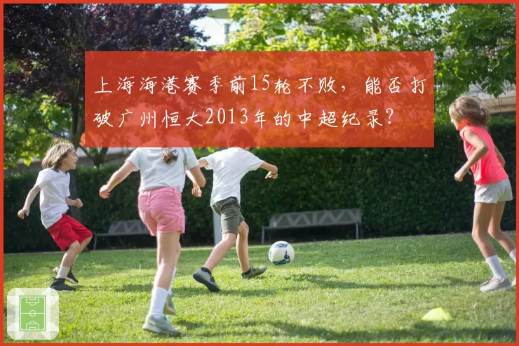 上海海港赛季前15轮不败,能否打破广州恒大2013年的中超纪录?
