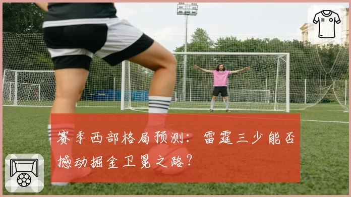 赛季西部格局预测：雷霆三少能否撼动掘金卫冕之路？