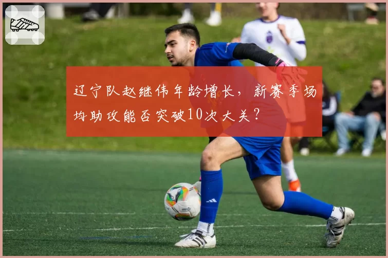 辽宁队赵继伟年龄增长，新赛季场均助攻能否突破10次大关？