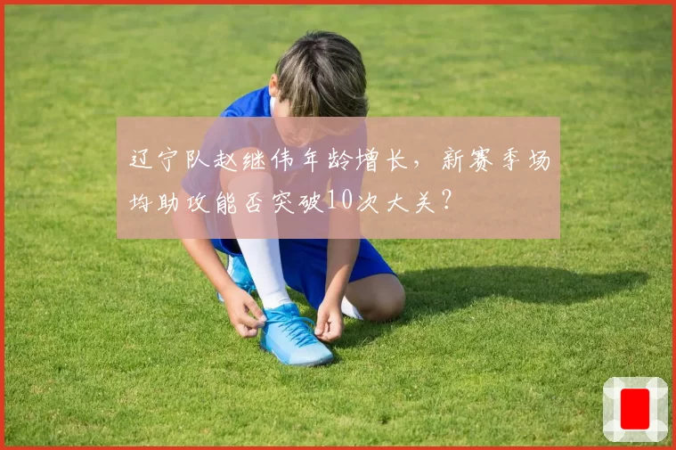辽宁队赵继伟年龄增长,新赛季场均助攻能否突破10次大关?