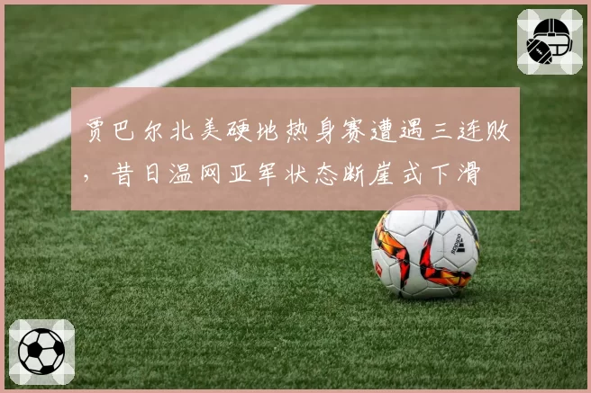 贾巴尔北美硬地热身赛遭遇三连败，昔日温网亚军状态断崖式下滑