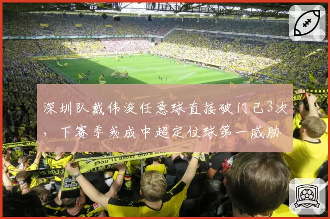 深圳队戴伟浚任意球直接破门已3次，下赛季或成中超定位球第一威胁？