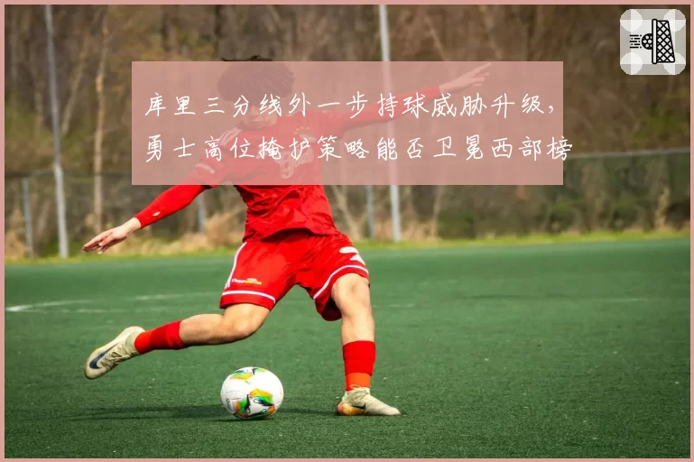 库里三分线外一步持球威胁升级，勇士高位掩护策略能否卫冕西部榜首