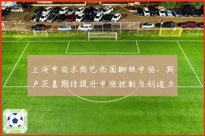 上海申花求购巴西国脚级中场,斯卢茨基期待提升中场控制与创造力?