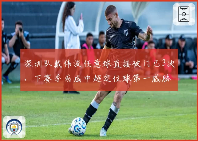深圳队戴伟浚任意球直接破门已3次，下赛季或成中超定位球第一威胁？