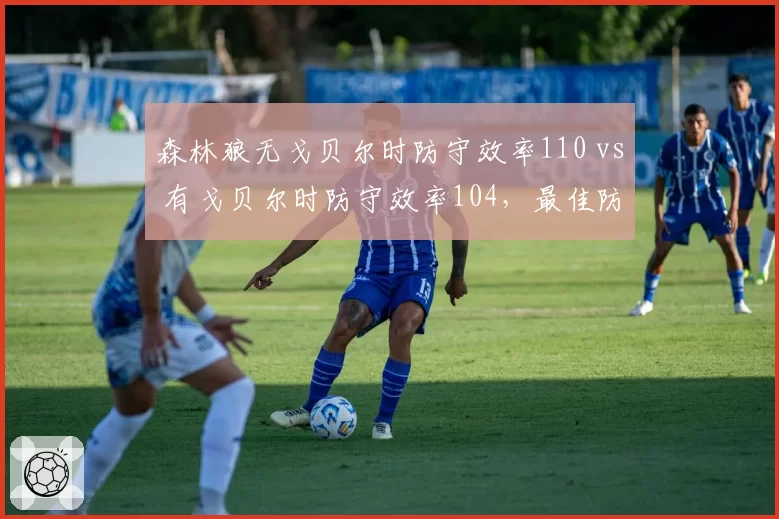 森林狼无戈贝尔时防守效率110 vs 有戈贝尔时防守效率104，最佳防守球员价值量化