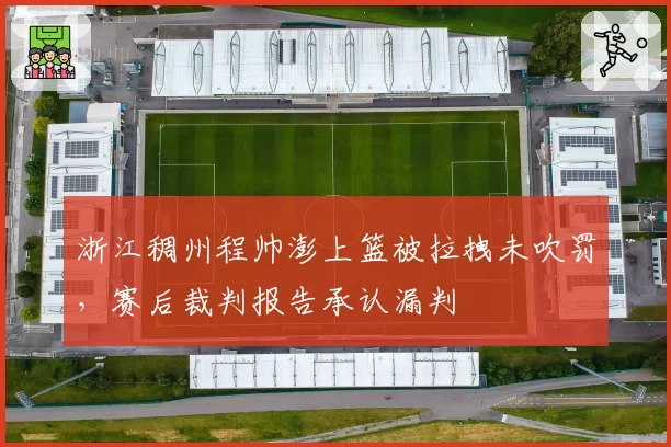 浙江稠州程帅澎上篮被拉拽未吹罚，赛后裁判报告承认漏判