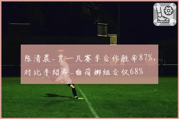 陈清晨_贾一凡赛季合作胜率87%，对比李绍希_白荷娜组合仅68%
