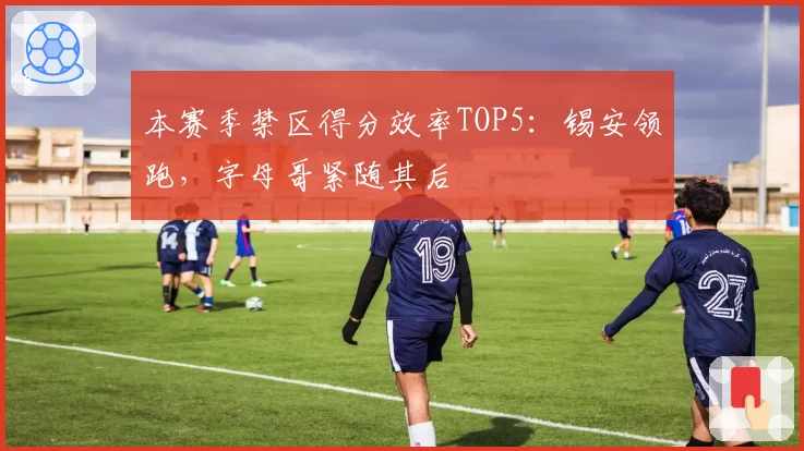 本赛季禁区得分效率TOP5：锡安领跑，字母哥紧随其后