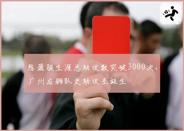 陈盈骏生涯总助攻数突破3000次，广州龙狮队史助攻王诞生