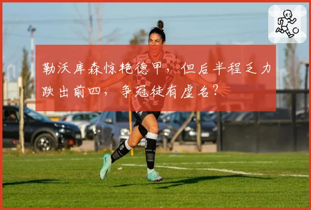 勒沃库森惊艳德甲,但后半程乏力跌出前四,争冠徒有虚名?
