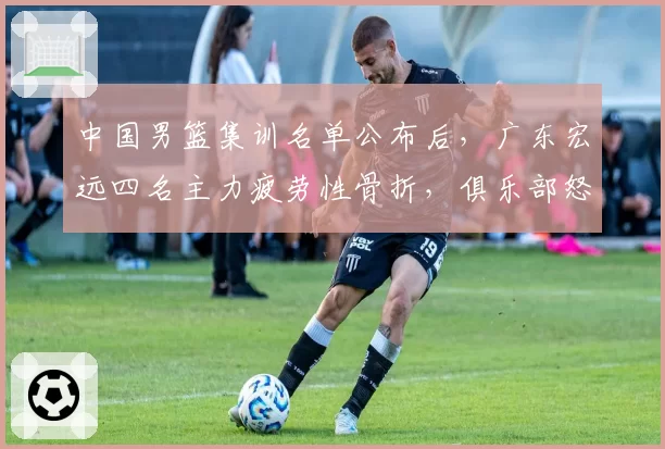 中国男篮集训名单公布后，广东宏远四名主力疲劳性骨折，俱乐部怒斥篮协