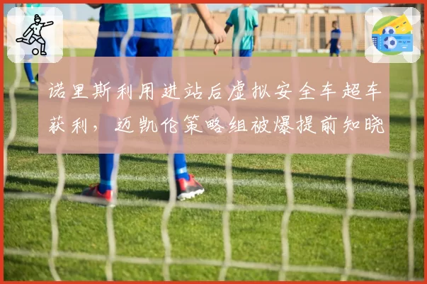 诺里斯利用进站后虚拟安全车超车获利，迈凯伦策略组被爆提前知晓规则漏洞