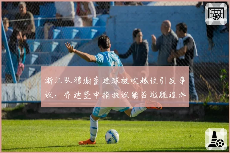 浙江队穆谢奎进球被吹越位引发争议,乔迪竖中指抗议能否逃脱追加处罚?