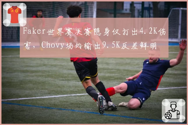 Faker世界赛决赛隐身仅打出4.2K伤害,Chovy场均输出9.5K反差鲜明
