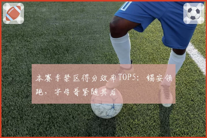 本赛季禁区得分效率TOP5：锡安领跑，字母哥紧随其后
