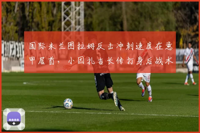国际米兰图拉姆反击冲刺速度在意甲居首,小因扎吉长传打身后战术针对性强化