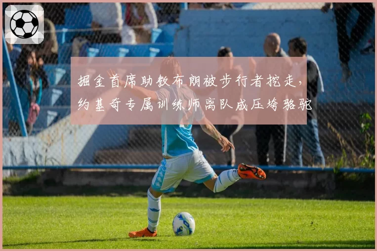 掘金首席助教布朗被步行者挖走,约基奇专属训练师离队成压垮骆驼草