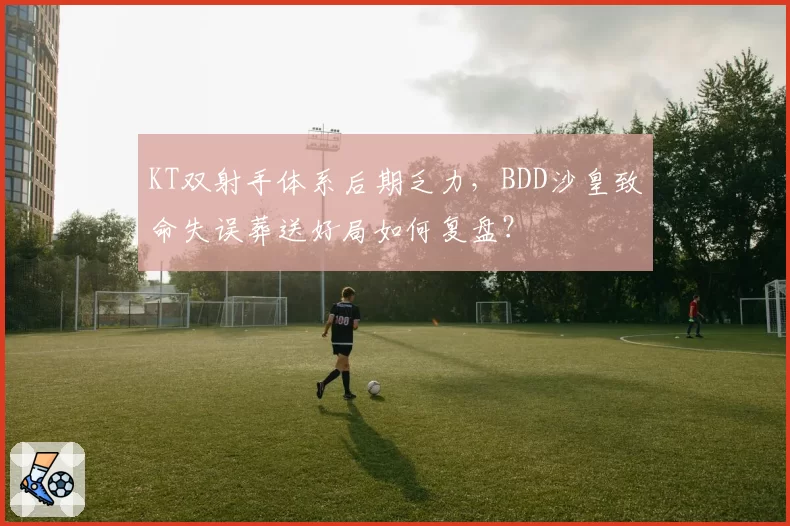 KT双射手体系后期乏力，BDD沙皇致命失误葬送好局如何复盘？