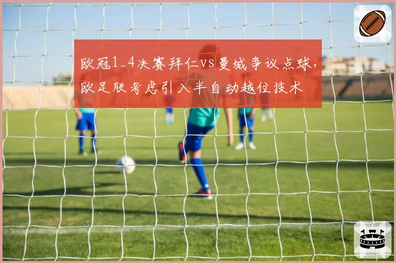 欧冠1_4决赛拜仁vs曼城争议点球，欧足联考虑引入半自动越位技术