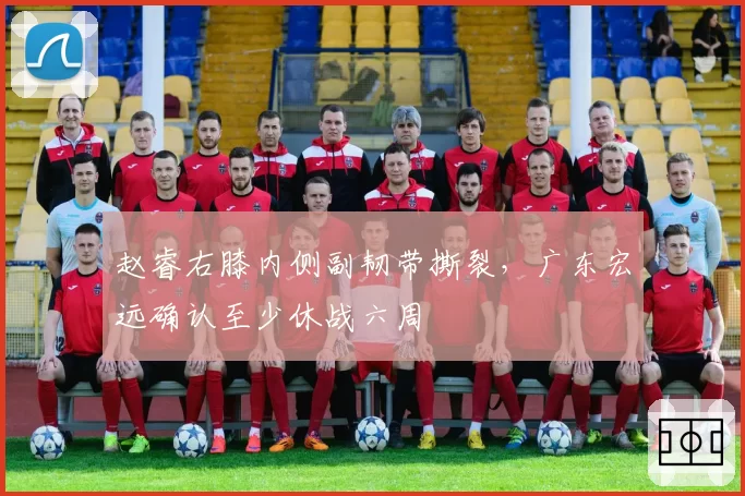 赵睿右膝内侧副韧带撕裂,广东宏远确认至少休战六周