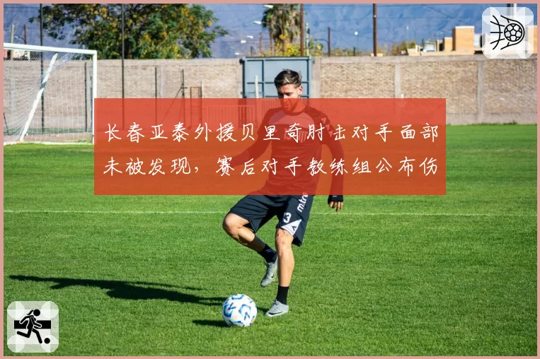 长春亚泰外援贝里奇肘击对手面部未被发现，赛后对手教练组公布伤口照片要足协说法？