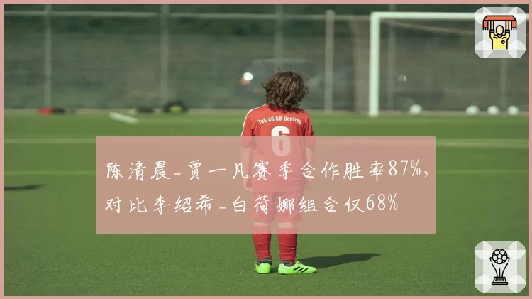 陈清晨_贾一凡赛季合作胜率87%,对比李绍希_白荷娜组合仅68%