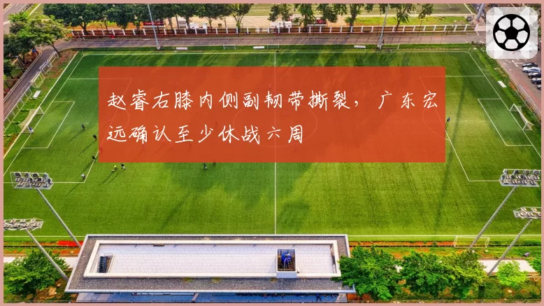 赵睿右膝内侧副韧带撕裂，广东宏远确认至少休战六周