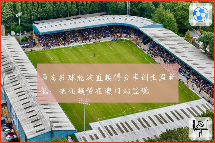 马龙发球轮次直接得分率创生涯新低，老化趋势在澳门站显现