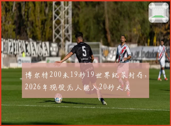 博尔特200米19秒19世界纪录封存，2026年现役无人能入20秒大关
