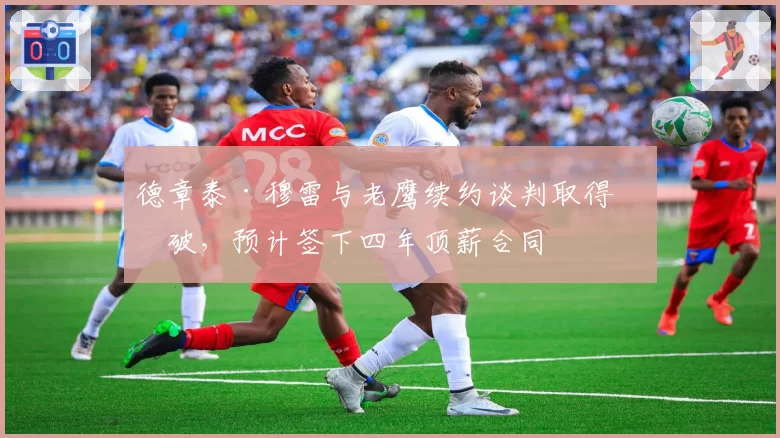 德章泰·穆雷与老鹰续约谈判取得突破，预计签下四年顶薪合同