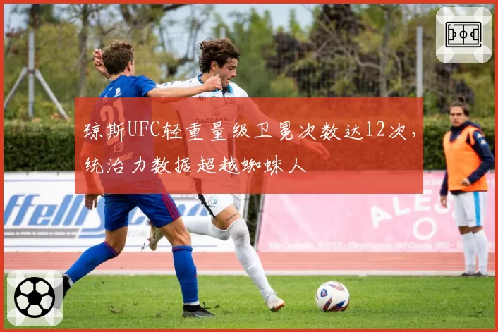 琼斯UFC轻重量级卫冕次数达12次,统治力数据超越蜘蛛人
