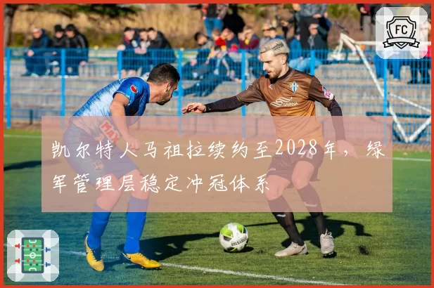 凯尔特人马祖拉续约至2028年,绿军管理层稳定冲冠体系