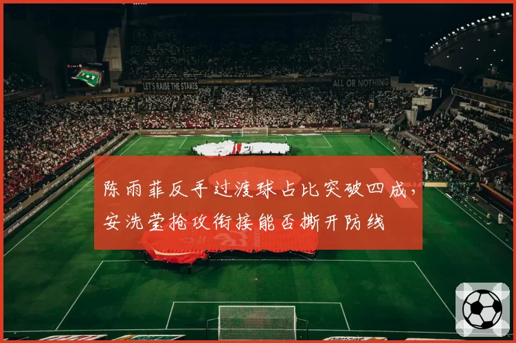 陈雨菲反手过渡球占比突破四成,安洗莹抢攻衔接能否撕开防线