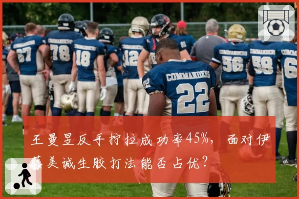 王曼昱反手拧拉成功率45%，面对伊藤美诚生胶打法能否占优？