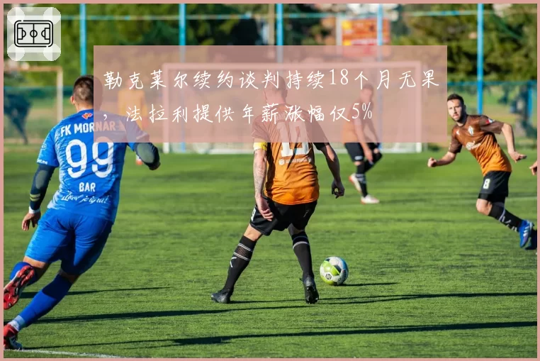 勒克莱尔续约谈判持续18个月无果，法拉利提供年薪涨幅仅5%
