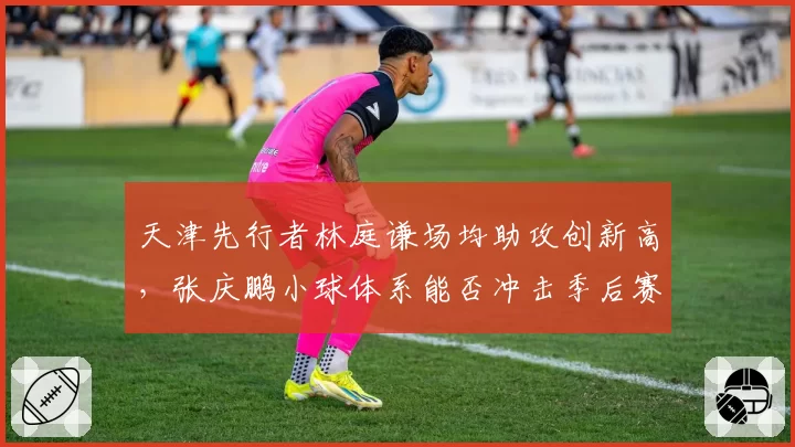 天津先行者林庭谦场均助攻创新高,张庆鹏小球体系能否冲击季后赛?