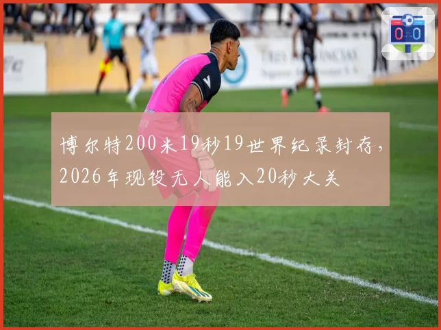 博尔特200米19秒19世界纪录封存,2026年现役无人能入20秒大关