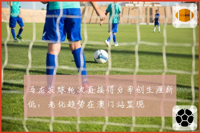 马龙发球轮次直接得分率创生涯新低，老化趋势在澳门站显现