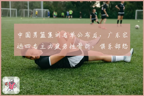 中国男篮集训名单公布后,广东宏远四名主力疲劳性骨折,俱乐部怒斥篮协